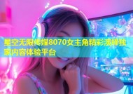 星空无限传媒8070女主角精彩演绎独家内容体验平台