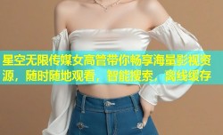 星空无限传媒女高管带你畅享海量影视资源，随时随地观看，智能搜索，离线缓存