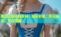 星空无限传媒女神：精彩影视、多元娱乐，尽在掌握