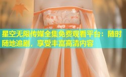 星空无限传媒全集免费观看平台：随时随地追剧，享受丰富高清内容