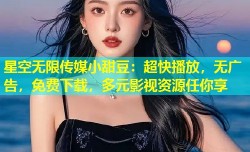 星空无限传媒小甜豆：超快播放，无广告，免费下载，多元影视资源任你享