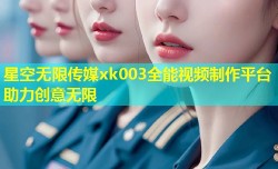 星空无限传媒xk003全能视频制作平台助力创意无限