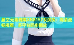 星空无限传媒XK8157女演员：高清流畅观看，多平台同步播放