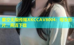 星空无限传媒XKCCAV8004：母女影片，高清下载