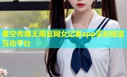 星空传媒无限官网女记者app实时报道互动平台