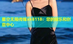 星空无限传媒xk8118：您的娱乐和创意中心