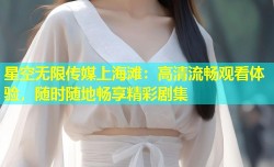 星空无限传媒上海滩：高清流畅观看体验，随时随地畅享精彩剧集