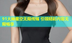 91大神星空无限传媒 引领精彩内容无限畅享