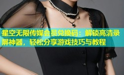 星空无限传媒会员兑换码：解锁高清录屏神器，轻松分享游戏技巧与教程