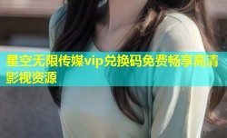 星空无限传媒vip兑换码免费畅享高清影视资源