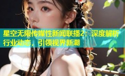 星空无限传媒性新闻联播2：深度解析行业动态，引领视界新潮
