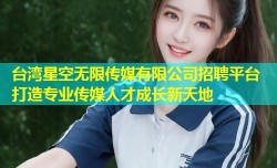 台湾星空无限传媒有限公司招聘平台 打造专业传媒人才成长新天地