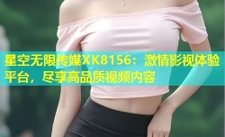 星空无限传媒XK8156：激情影视体验平台，尽享高品质视频内容