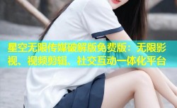 星空无限传媒破解版免费版：无限影视、视频剪辑、社交互动一体化平台