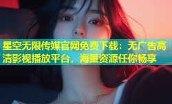 星空无限传媒官网免费下载：无广告高清影视播放平台，海量资源任你畅享