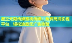 星空无限传媒蜜桃传媒：免费高清影视平台，轻松追剧无广告体验