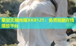 星空无限传媒XK8121：免费短剧在线播放平台