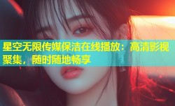 星空无限传媒保洁在线播放：高清影视聚集，随时随地畅享