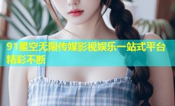 91星空无限传媒影视娱乐一站式平台精彩不断