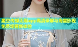 星空传媒无限app高清录屏与海量影视免费观看新体验