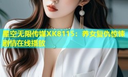星空无限传媒XK8115：养女复仇惊悚剧情在线播放