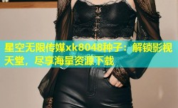 星空无限传媒xk8048种子：解锁影视天堂，尽享海量资源下载