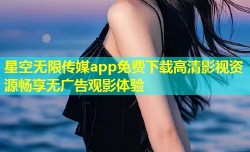 星空无限传媒app免费下载高清影视资源畅享无广告观影体验