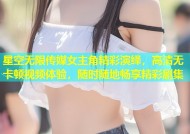 星空无限传媒女主角精彩演绎，高清无卡顿视频体验，随时随地畅享精彩剧集