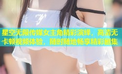 星空无限传媒女主角精彩演绎，高清无卡顿视频体验，随时随地畅享精彩剧集