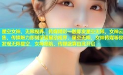 星空女神，无限视界，传媒精彩一触即发星空无限，女神云集，传媒魅力即刻呈现星动视界，星空无限，女神传媒等你发现无限星空，女神领航，传媒盛宴由此开启