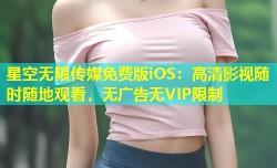 星空无限传媒免费版iOS：高清影视随时随地观看，无广告无VIP限制