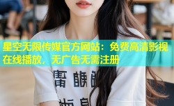 星空无限传媒官方网站：免费高清影视在线播放，无广告无需注册