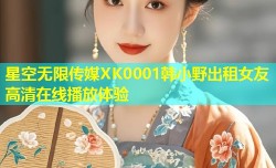 星空无限传媒XK0001韩小野出租女友高清在线播放体验