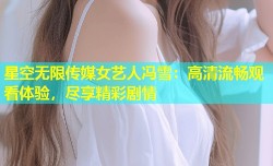 星空无限传媒女艺人冯雪：高清流畅观看体验，尽享精彩剧情