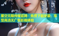 星空无限传媒官网：免费下载安装，享受高清无广告影视体验