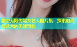 星空无限传媒女艺人图片集：探索时尚与艺术的无限可能