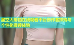 星空大排档在线观看平台创作者扶持与个性化推荐体验