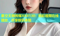 星空无限传媒XK8130：精彩视频在线播放，尽享娱乐体验
