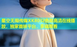 星空无限传媒XK8032色劫高清在线播放，独家首映平台，多端观看