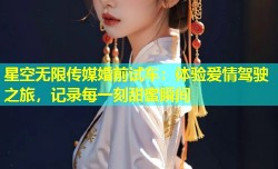 星空无限传媒婚前试车：体验爱情驾驶之旅，记录每一刻甜蜜瞬间