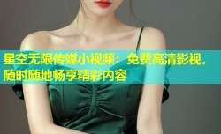 星空无限传媒小视频：免费高清影视，随时随地畅享精彩内容