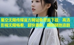 星空无限传媒官方网站免费版下载：高清影视无限畅看，超快更新，随时随地追剧