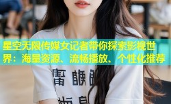 星空无限传媒女记者带你探索影视世界：海量资源、流畅播放、个性化推荐