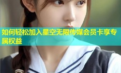 如何轻松加入星空无限传媒会员卡享专属权益
