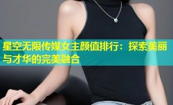 星空无限传媒女主颜值排行：探索美丽与才华的完美融合
