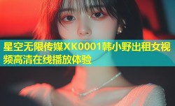 星空无限传媒XK0001韩小野出租女视频高清在线播放体验