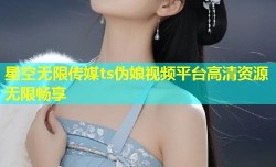 星空无限传媒ts伪娘视频平台高清资源无限畅享