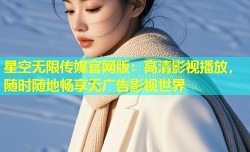星空无限传媒官网版：高清影视播放，随时随地畅享无广告影视世界