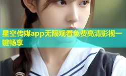 星空传媒app无限观看免费高清影视一键畅享