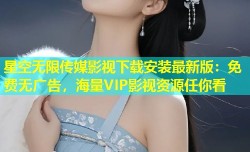 星空无限传媒影视下载安装最新版：免费无广告，海量VIP影视资源任你看